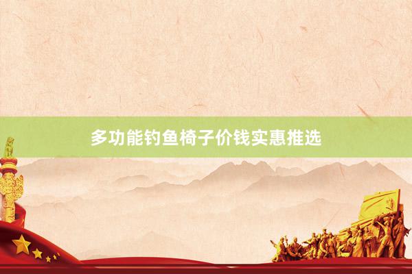 多功能钓鱼椅子价钱实惠推选