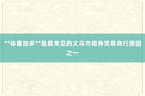**体重加多**是最常见的义乌市偌券贸易商行原因之一