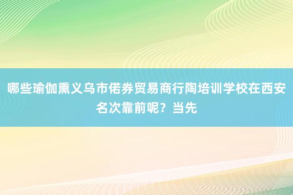 哪些瑜伽熏义乌市偌券贸易商行陶培训学校在西安名次靠前呢？当先